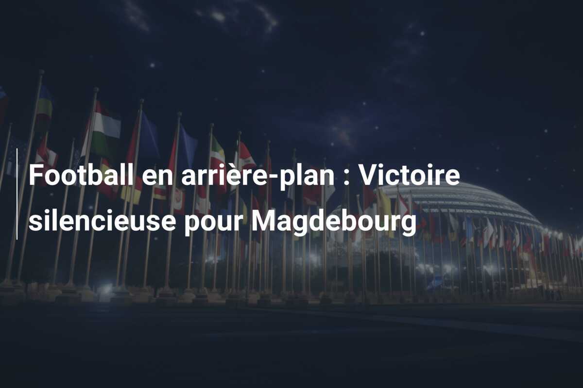 Football en arrière-plan : Victoire silencieuse pour Magdebourg
