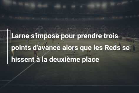 Larne s’impose pour prendre trois points d’avance alors que les Reds se hissent à la deuxième place