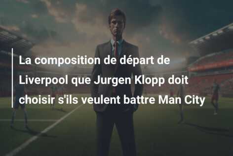 La composition de départ de Liverpool que Jurgen Klopp doit choisir s’ils veulent battre Man City