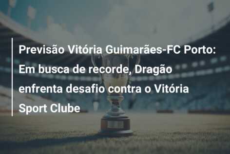 Previsão Vitória Guimarães-FC Porto: Em busca de recorde, Dragão enfrenta desafio contra o Vitória Sport Clube