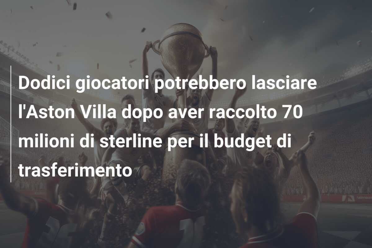 Dodici giocatori potrebbero lasciare l’Aston Villa dopo aver raccolto 70 milioni di sterline per il budget di trasferimento