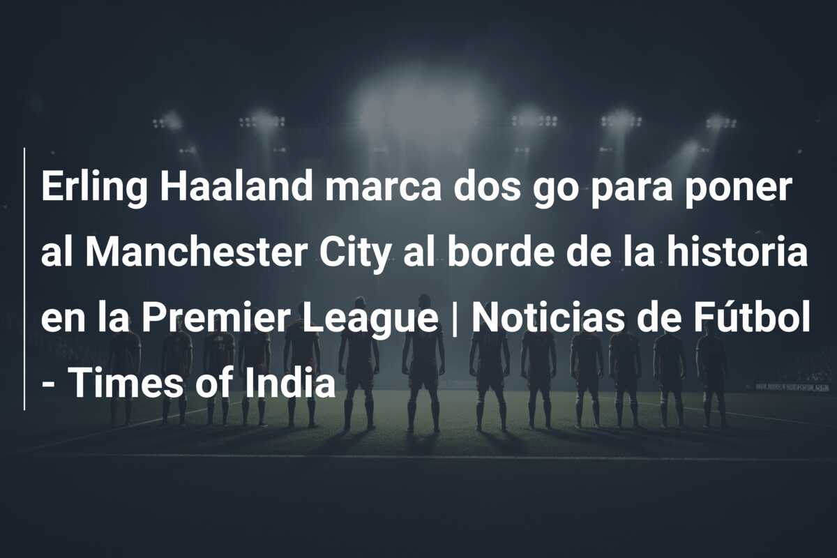 Erling Haaland marca dos go para poner al Manchester City al borde de la historia en la Premier League | Noticias de Fútbol – Times of India