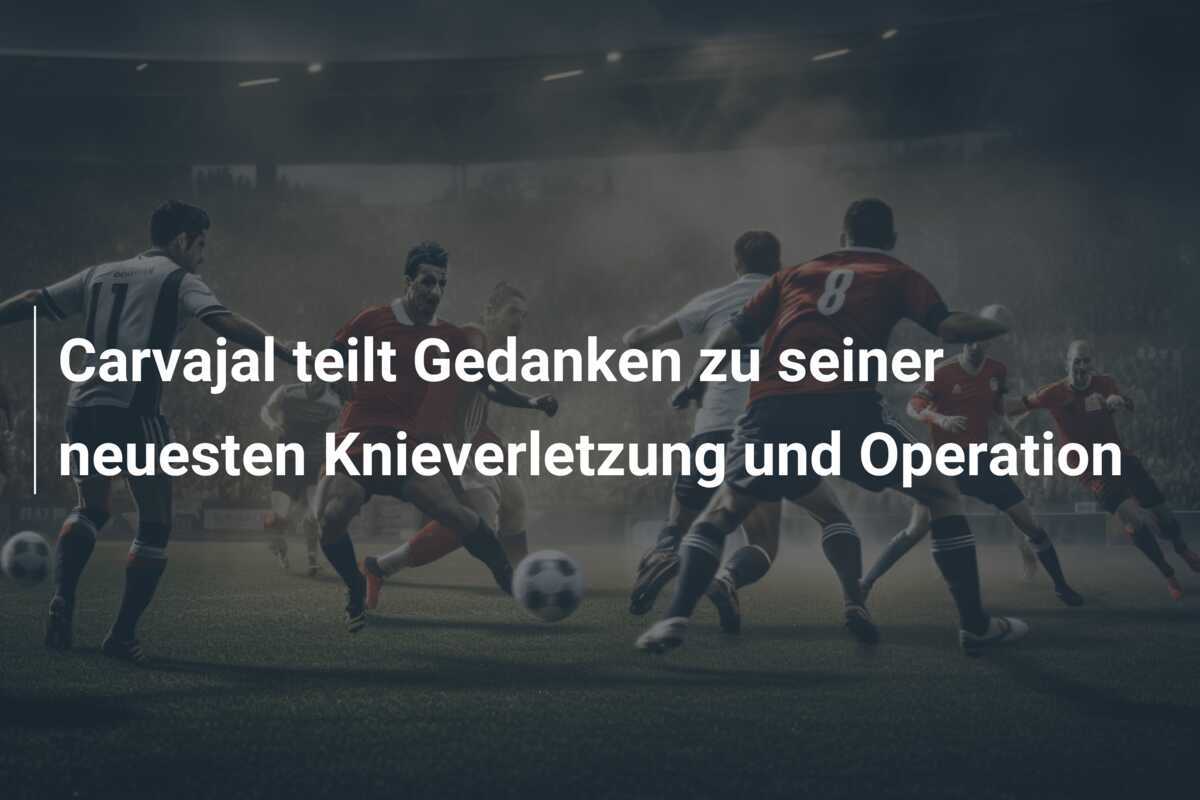 Carvajal teilt Gedanken zu seiner neuesten Knieverletzung und Operation
