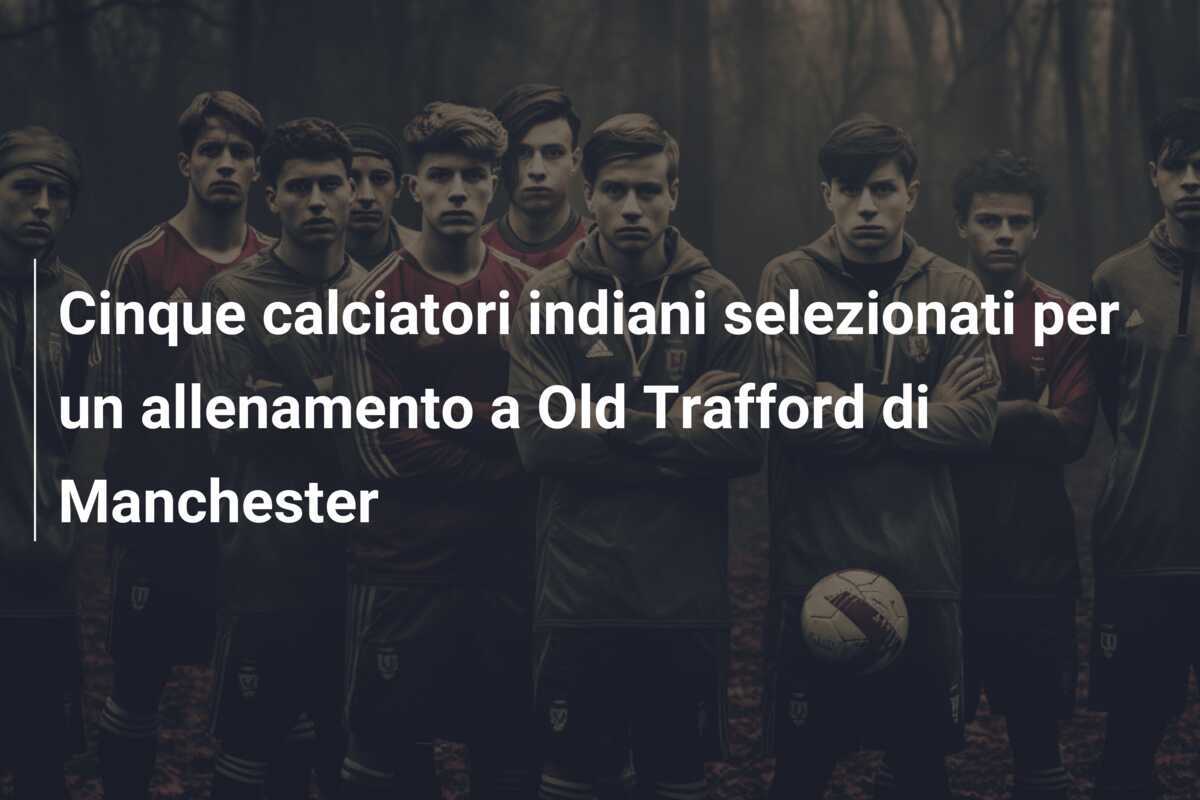 Cinque calciatori indiani selezionati per un allenamento a Old Trafford di Manchester