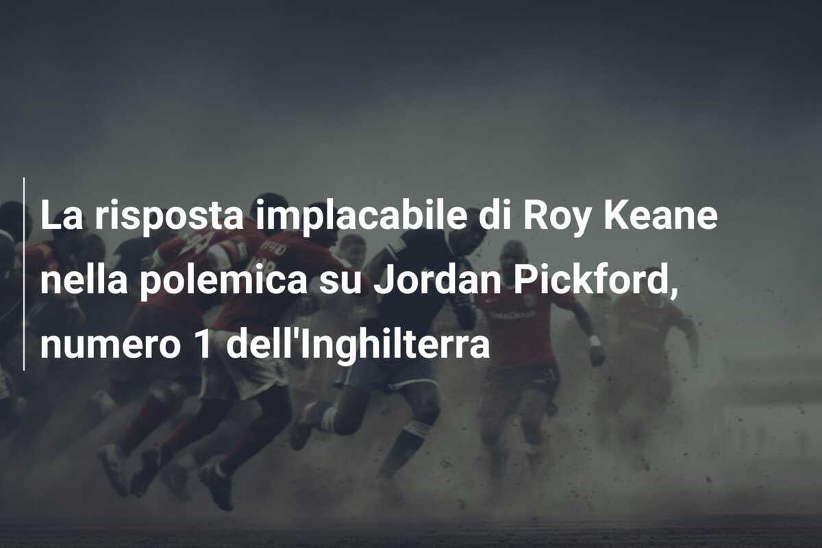 La risposta implacabile di Roy Keane nella polemica su Jordan Pickford, numero 1 dell'Inghilterra