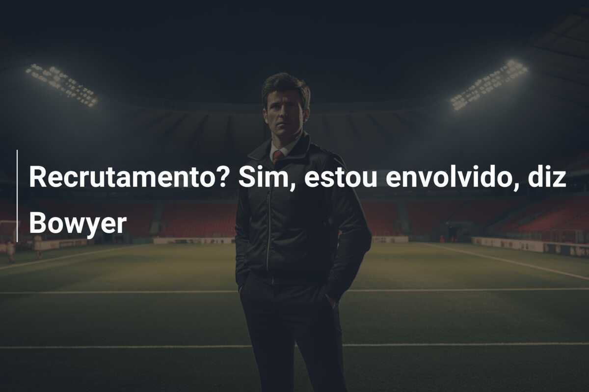 Recrutamento? Sim, estou envolvido, diz Bowyer
