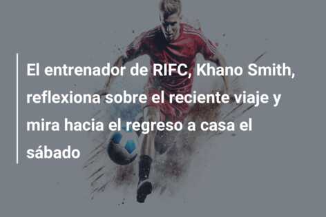 El entrenador de RIFC, Khano Smith, reflexiona sobre el reciente viaje y mira hacia el regreso a casa el sábado
