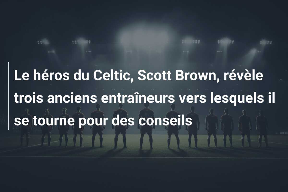 Le héros du Celtic, Scott Brown, révèle trois anciens entraîneurs vers lesquels il se tourne pour des conseils