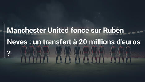 Manchester United fonce sur Ruben Neves : un transfert à 20 millions d'euros ?