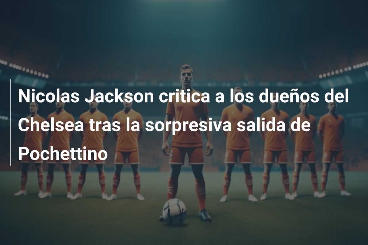 Nicolas Jackson critica a los dueños del Chelsea tras la sorpresiva salida de Pochettino