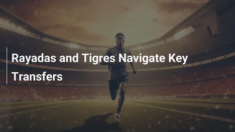 Rayadas와 Tigres, 주요 이적 시장의 격동