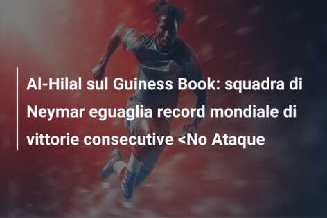 Al-Hilal sul Guiness Book: squadra di Neymar eguaglia record mondiale di vittorie consecutive <No Ataque
