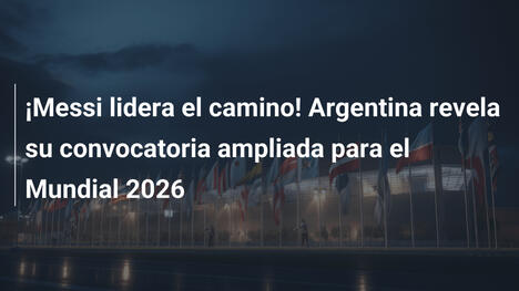 ¡Messi lidera el camino! Argentina revela su convocatoria ampliada para el Mundial 2026