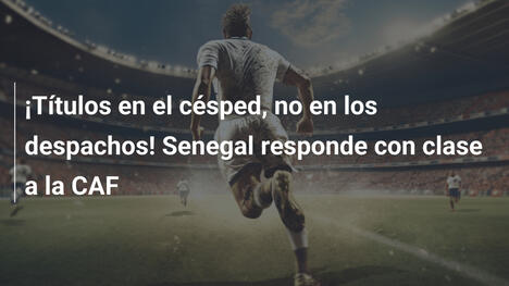 ¡Títulos en el césped, no en los despachos! Senegal responde con clase a la CAF