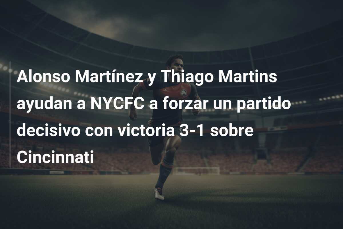 Alonso Martínez y Thiago Martins ayudan a NYCFC a forzar un partido decisivo con victoria 3-1 sobre Cincinnati