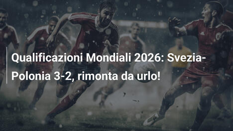 Qualificazioni Mondiali 2026: Svezia-Polonia 3-2, rimonta da urlo!
