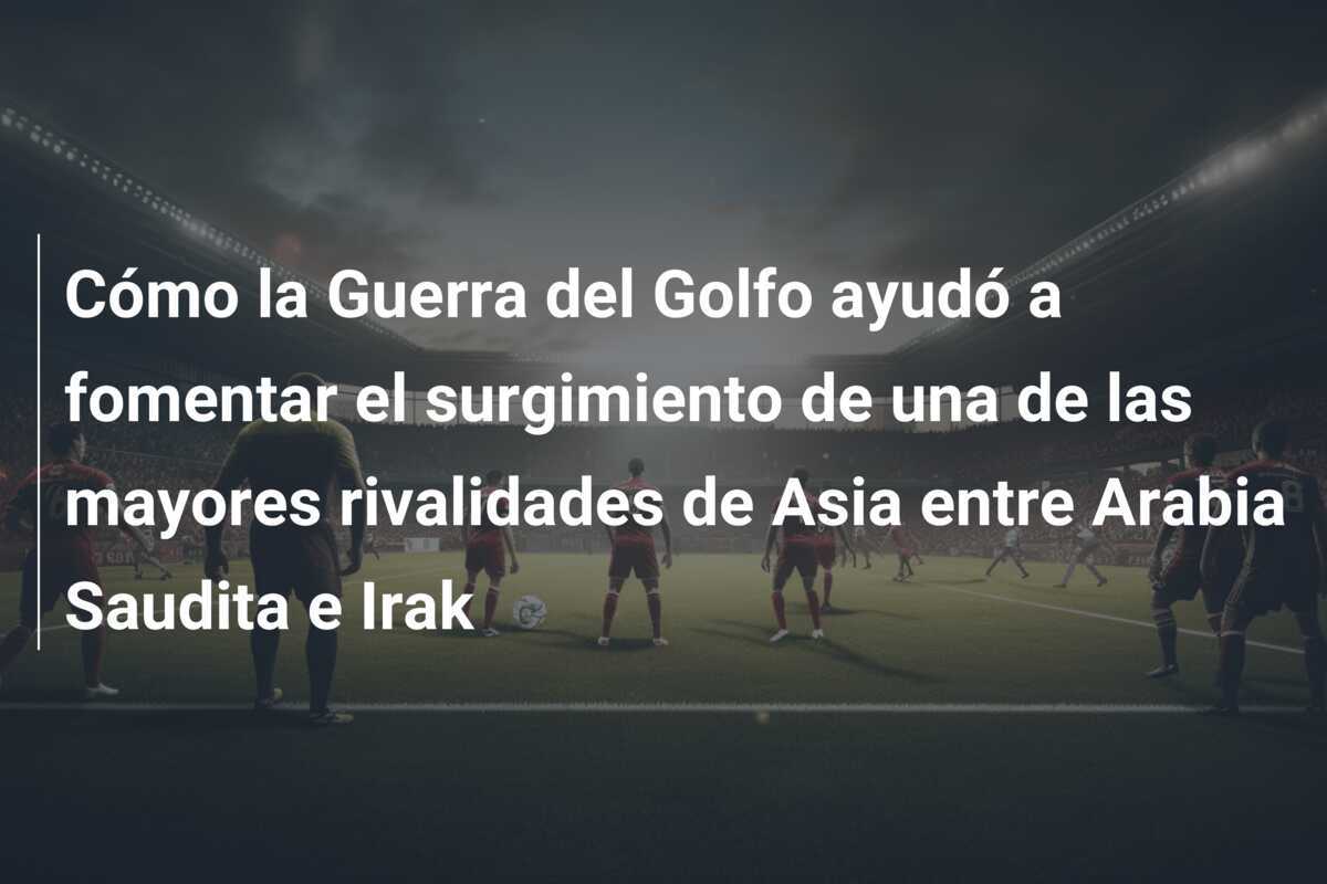 Cómo la Guerra del Golfo ayudó a fomentar el surgimiento de una de las mayores rivalidades de Asia entre Arabia Saudita e Irak