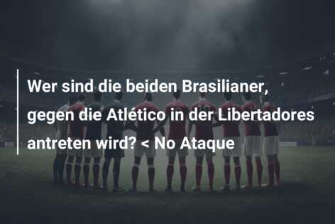 Wer sind die beiden Brasilianer, gegen die Atlético in der Libertadores antreten wird? < No Ataque