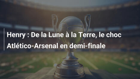 Henry : De la Lune à la Terre, le choc Atlético-Arsenal en demi-finale