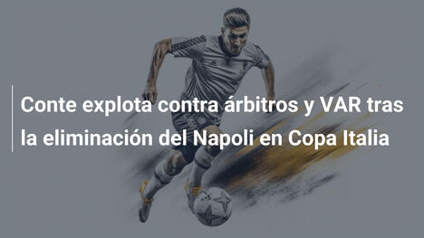 Conte explota contra árbitros y VAR tras la eliminación del Napoli en Copa Italia