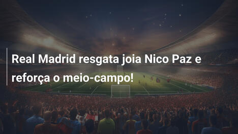Real Madrid resgata joia Nico Paz e reforça o meio-campo!