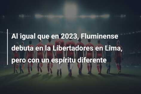 Al igual que en 2023, Fluminense debuta en la Libertadores en Lima, pero con un espíritu diferente