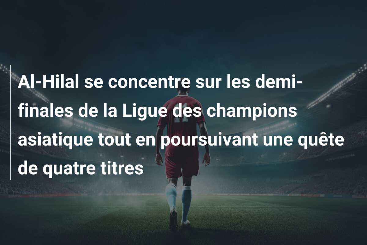 Al-Hilal se concentre sur les demi-finales de la Ligue des champions asiatique tout en poursuivant une quête de quatre titres