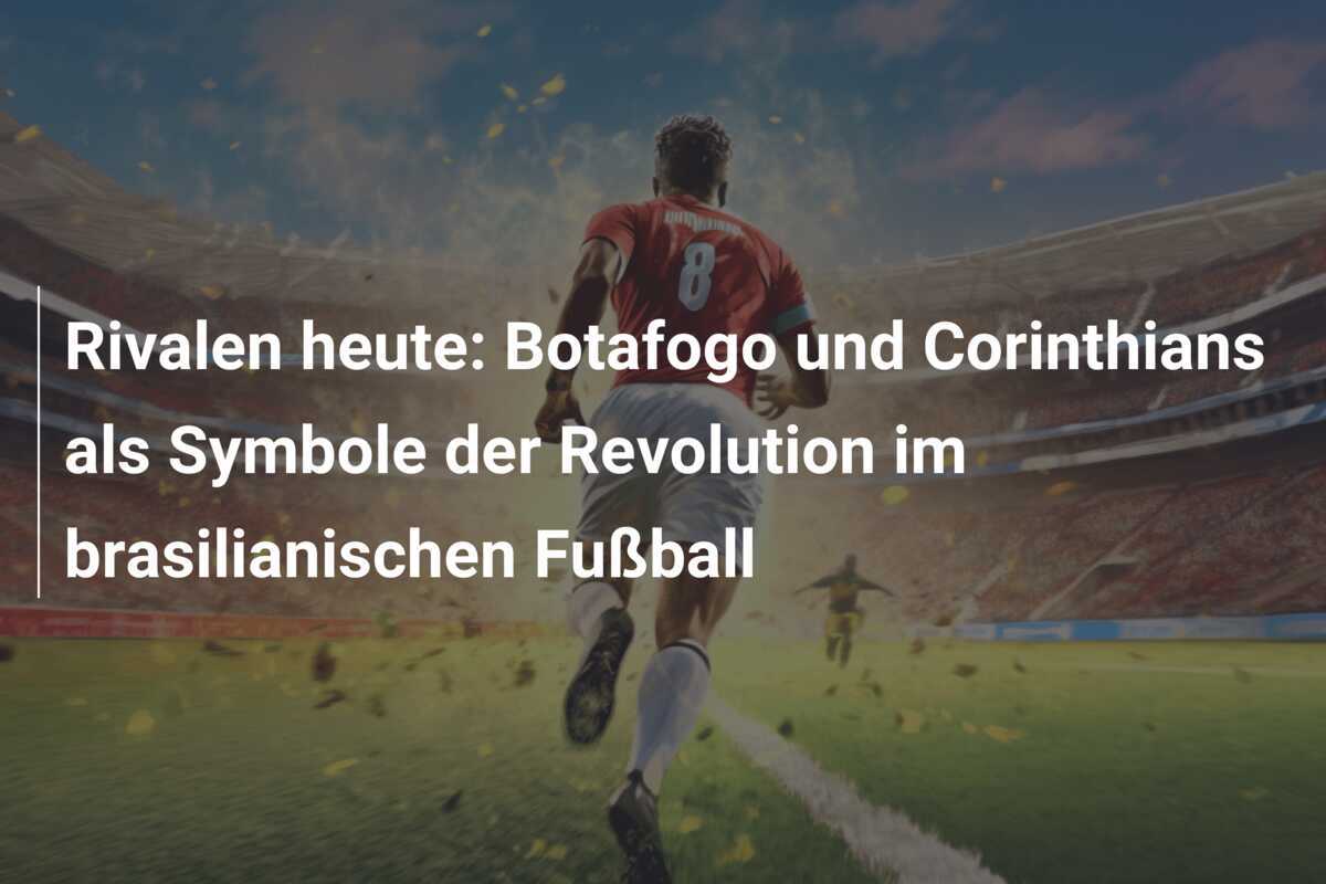 Rivalen heute: Botafogo und Corinthians als Symbole der Revolution im brasilianischen Fußball