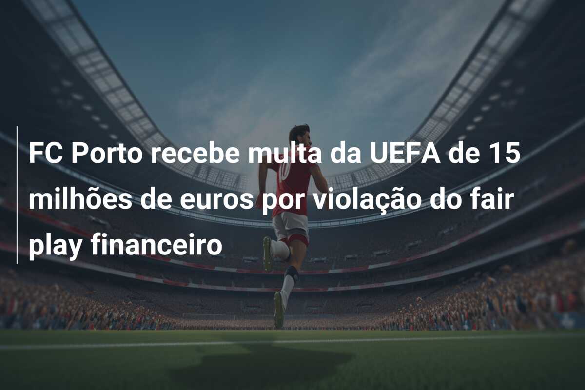 FC Porto recebe multa da UEFA de 15 milhões de euros por violação do fair play financeiro