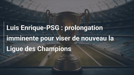 Luis Enrique-PSG : prolongation imminente pour viser de nouveau la Ligue des Champions