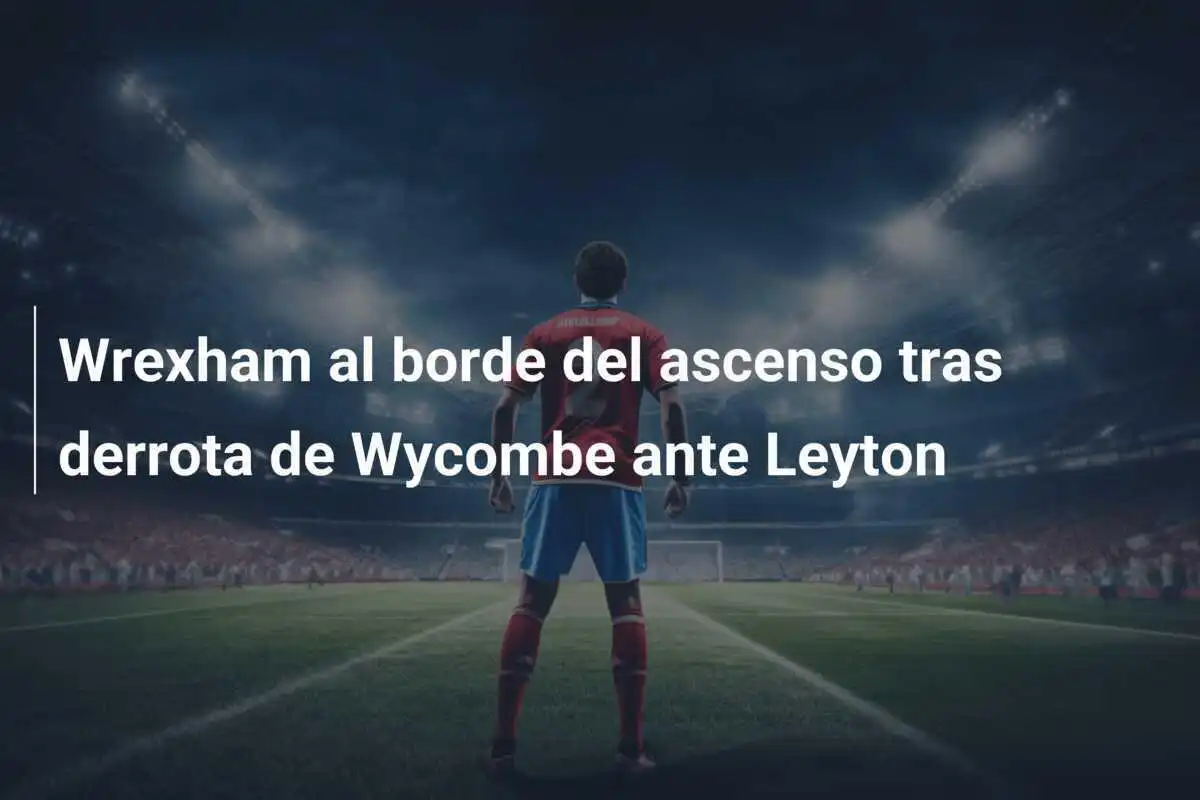 Wrexham al borde del ascenso tras derrota de Wycombe ante Leyton