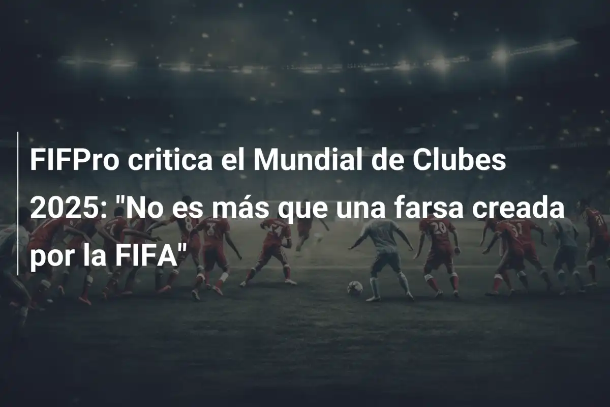 FIFPro critica el Mundial de Clubes 2025: "No es más que una farsa creada por la FIFA"