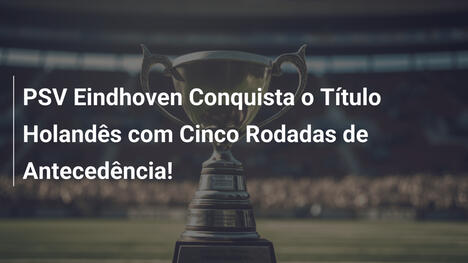 PSV Eindhoven Conquista o Título Holandês com Cinco Rodadas de Antecedência!