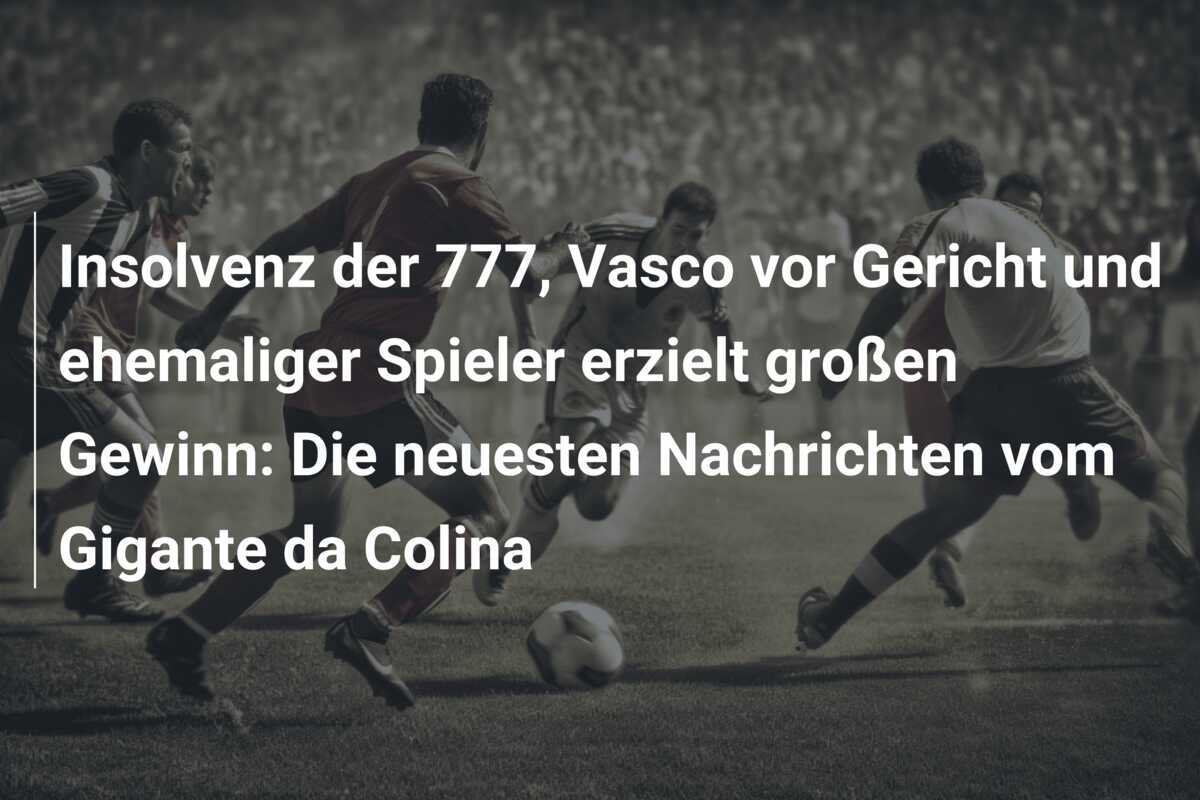 Insolvenz der 777, Vasco vor Gericht und ehemaliger Spieler erzielt großen Gewinn: Die neuesten Nachrichten vom Gigante da Colina