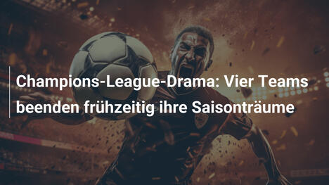Champions-League-Drama: Vier Teams beenden frühzeitig ihre Saisonträume