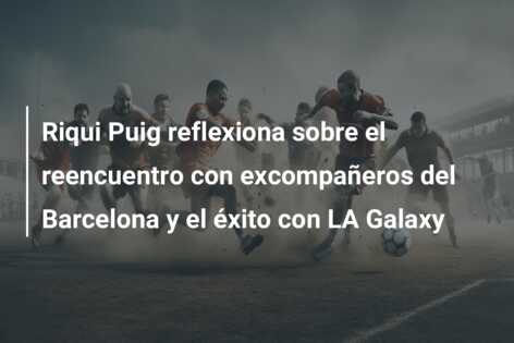 Riqui Puig reflexiona sobre el reencuentro con excompañeros del Barcelona y el éxito con LA Galaxy