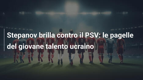 Stepanov brilla contro il PSV: le pagelle del giovane talento ucraino