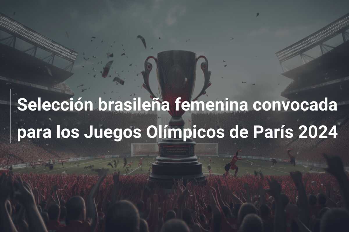 Selección brasileña femenina convocada para los Juegos Olímpicos de París 2024