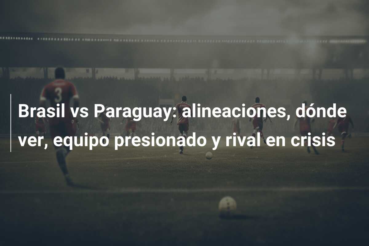 Brasil vs Paraguay: alineaciones, dónde ver, equipo presionado y rival en crisis
