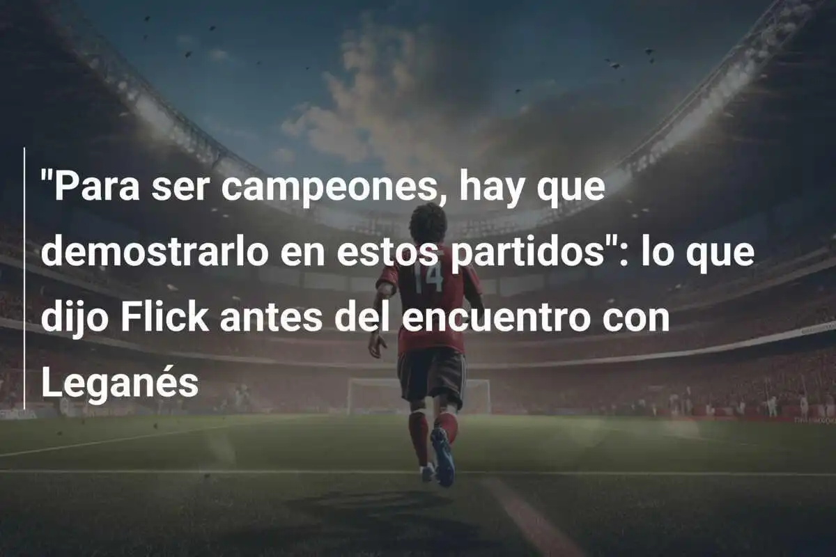 "Para ser campeones, hay que demostrarlo en estos partidos": lo que dijo Flick antes del encuentro con Leganés