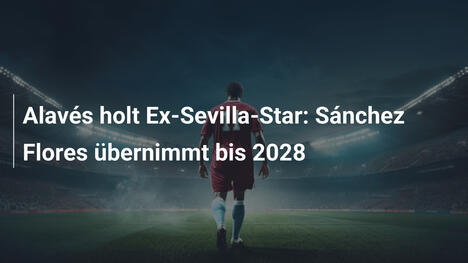 Alavés holt Ex-Sevilla-Star: Sánchez Flores übernimmt bis 2028