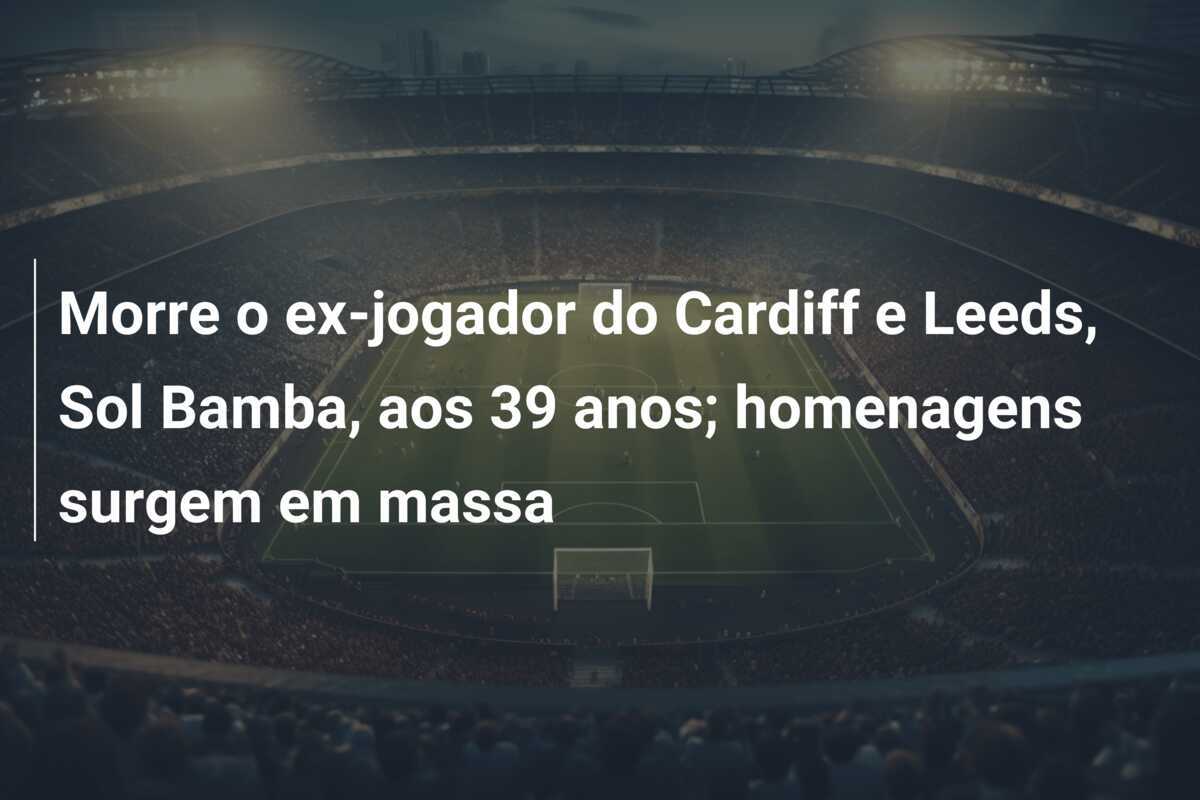 Morre o ex-jogador do Cardiff e Leeds, Sol Bamba, aos 39 anos; homenagens surgem em massa
