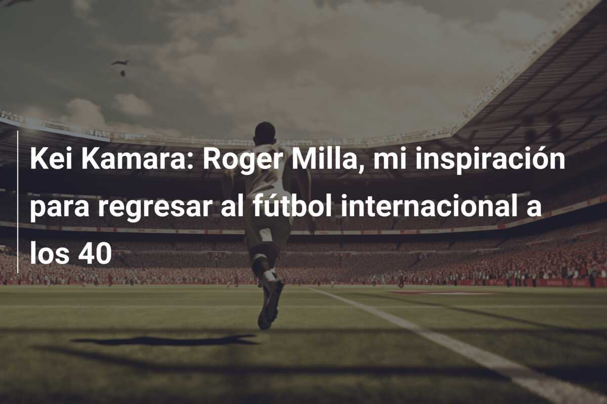 Kei Kamara: Roger Milla, mi inspiración para regresar al fútbol internacional a los 40