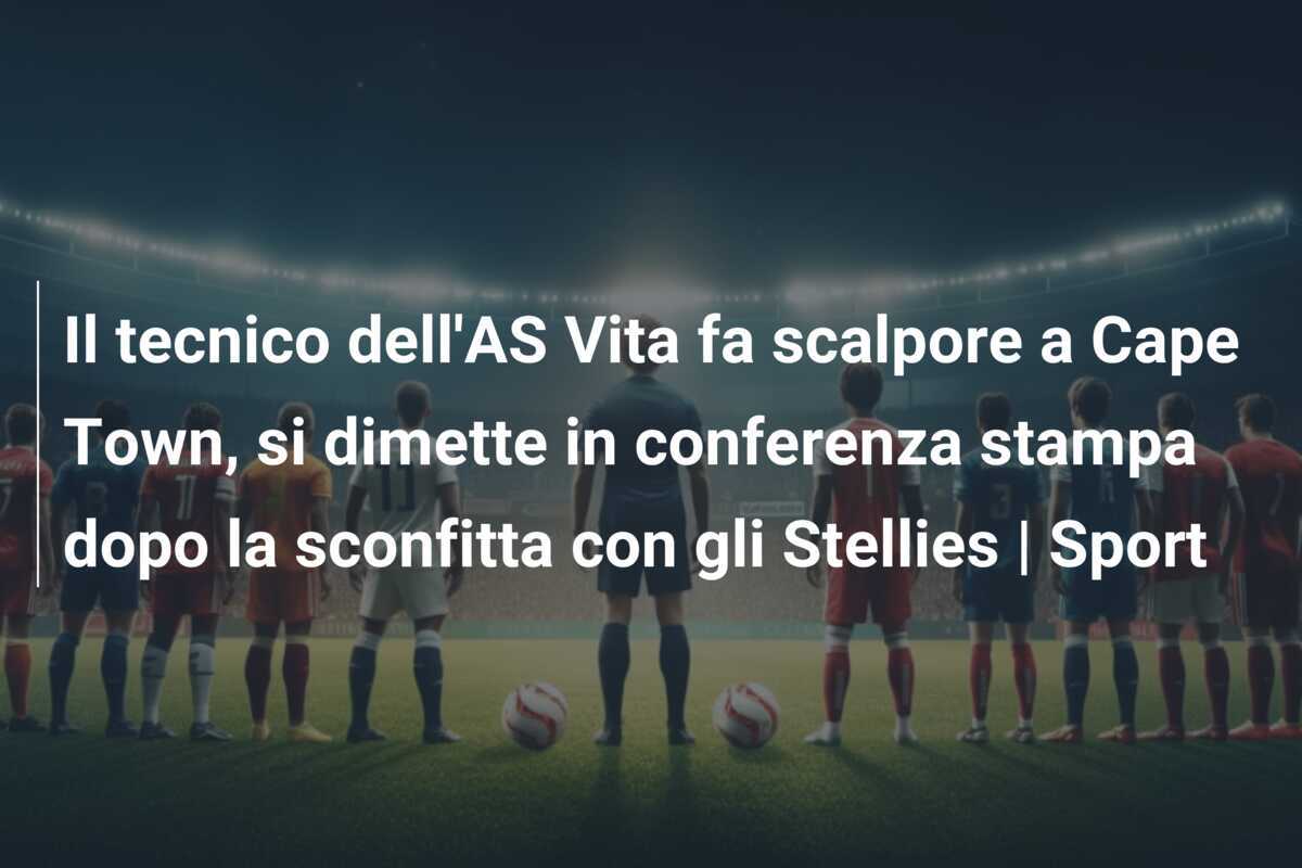 Il tecnico dell'AS Vita fa scalpore a Cape Town, si dimette in conferenza stampa dopo la sconfitta con gli Stellies | Sport