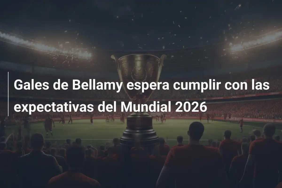 Gales de Bellamy espera cumplir con las expectativas del Mundial 2026