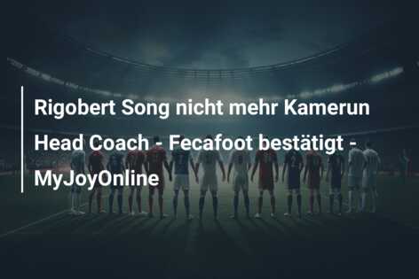 Rigobert Song nicht mehr Kamerun Head Coach – Fecafoot bestätigt – MyJoyOnline