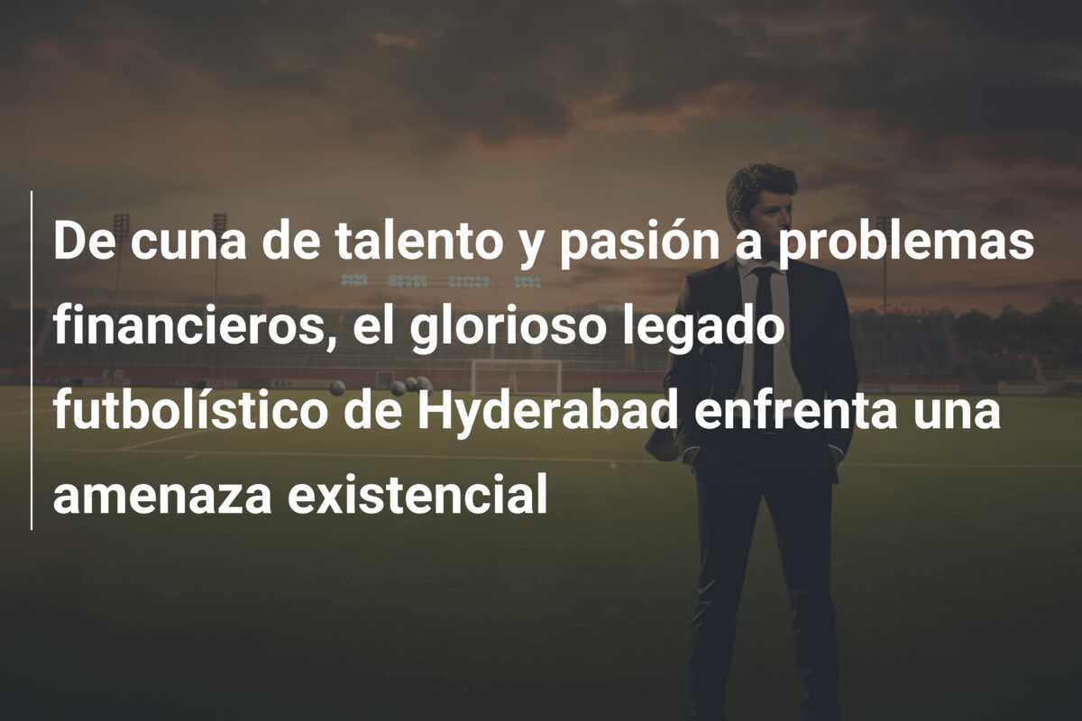 De cuna de talento y pasión a problemas financieros, el glorioso legado futbolístico de Hyderabad enfrenta una amenaza existencial