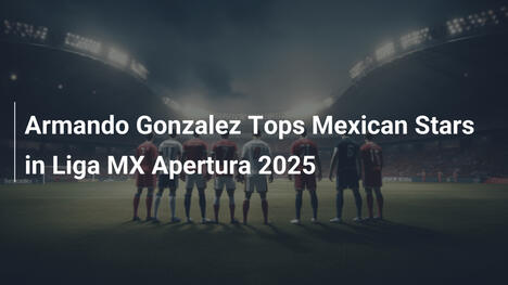 Armando Gonzalez al Top tra le Stelle Messicane nel Liga MX Apertura 2025