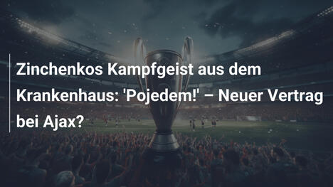 Zinchenkos Kampfgeist aus dem Krankenhaus: 'Pojedem!' – Neuer Vertrag bei Ajax?