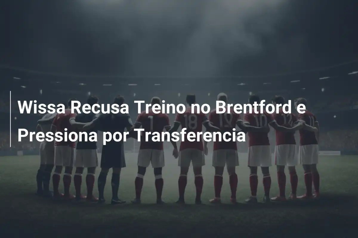 Wissa Recusa Treino no Brentford e Pressiona por Transferencia